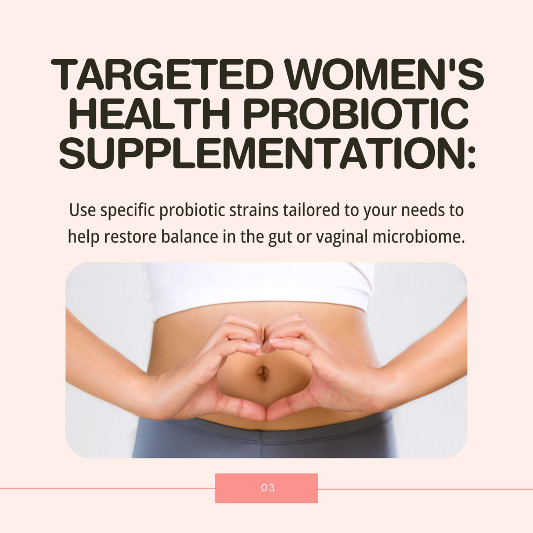 Use specific probiotic strains tailored to your needs to help restore balance in the gut or vaginal microbiome.